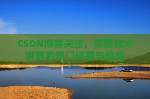 CSDN博客关注，探索技术世界的热门话题与趋势